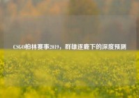 CSGO柏林赛事2019，群雄逐鹿下的深度预测