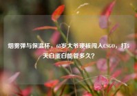 烟雾弹与保温杯，68岁大爷硬核闯入CSGO，打5天白蛋白能管多久？