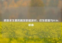 绝地求生里的搞笑歌唱派对，欢乐歌喉与PUBG歌曲