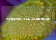 逆战载具探秘，卡车玩法与载具排行解析