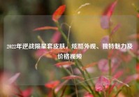 2022年逆战陨星套皮肤，炫酷外观、独特魅力及价格视频