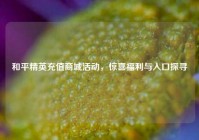 和平精英充值商城活动，惊喜福利与入口探寻