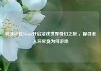 老头环在Steam开启游戏世界奇幻之旅 ，探寻老人环究竟为何游戏