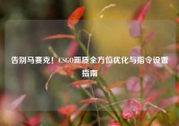 告别马赛克！CSGO画质全方位优化与指令设置指南
