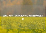 逆战，几十人激战世界BOSS，热血挑战盛宴开启