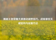 揭秘王者荣耀大神滑动视野技巧，战局掌控关键密码与设置方法