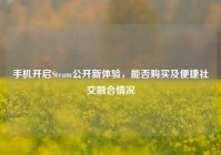 手机开启Steam公开新体验，能否购买及便捷社交融合情况