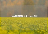 CSGO赛场闪耀之星，Geng分部