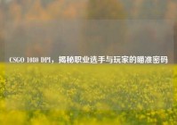 CSGO 1080 DPI，揭秘职业选手与玩家的瞄准密码
