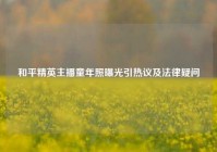 和平精英主播童年照曝光引热议及法律疑问