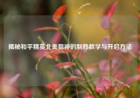 揭秘和平精英北美狙神的制胜教学与开启方法