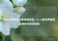 别让游戏库沦为黑客提款机，Steam密码泄露真实案例与防范指南