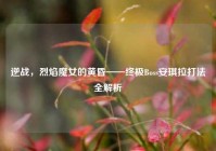 逆战，烈焰魔女的黄昏——终极Boss安琪拉打法全解析