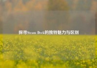 探寻Steam Deck的独特魅力与区别