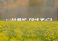 Steam无法创建账户，问题分析与解决方法