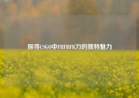 探寻CSGO中FRFRFR刀的独特魅力
