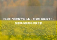 CSGO僵尸逃跑模式怎么玩，绝命狂奔黑暗工厂，在钢铁与血肉中寻找生机