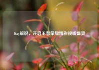 Kay解说，开启王者荣耀精彩视听盛宴