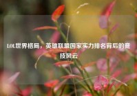 LOL世界格局，英雄联盟国家实力排名背后的竞技风云