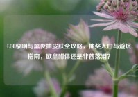LOL黎明与黑夜抽皮肤全攻略，抽奖入口与避坑指南，欧皇附体还是非酋落泪？