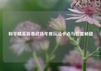 和平精英新春战场年兽玩法卡点与位置秘籍