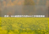 逆战，BOSS减速技巧与秒BOSS三步策略揭秘