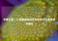 荣耀之路，CF 国服最强战队队长自白与视角调节疑问