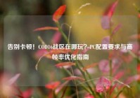 告别卡顿！COD16战区在哪玩？PC配置要求与高帧率优化指南