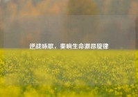 逆战咏歌，奏响生命激昂旋律