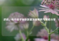 逆战，每月箱子抽取数量深度解析与策略分享