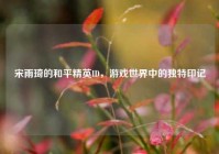 宋雨琦的和平精英ID，游戏世界中的独特印记
