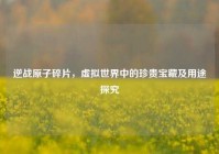 逆战原子碎片，虚拟世界中的珍贵宝藏及用途探究