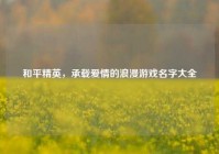 和平精英，承载爱情的浪漫游戏名字大全