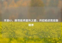 手游CF，探寻技术提升之路，开启枪战竞技新境界