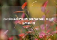 CSGO装甲车驾驶秘籍与装弹按键指南，新手进阶车神之路