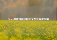 Steam游戏绿屏问题的全方位解决指南