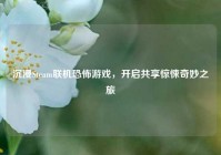 沉浸Steam联机恐怖游戏，开启共享惊悚奇妙之旅