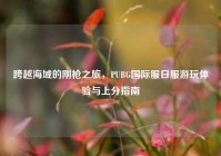 跨越海域的刚枪之旅，PUBG国际服日服游玩体验与上分指南