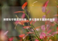 探索和平精英国际服，多元套餐丰富游戏体验