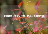 和平精英侦察敌人攻略，抢占战场洞察先机