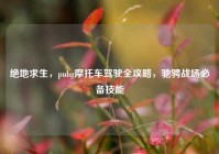 绝地求生，pubg摩托车驾驶全攻略，驰骋战场必备技能