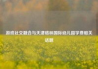 游戏社交融合与天津格林国际幼儿园学费相关话题
