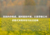 告别内存焦虑，随时随地开黑，王者荣耀云对战模式深度体验与玩法指南