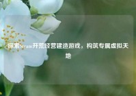 探索Steam开荒经营建造游戏，构筑专属虚拟天地