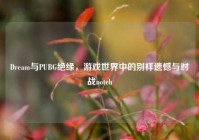 Dream与PUBG绝缘，游戏世界中的别样遗憾与对战notch