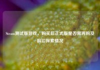 Steam测试版游戏，购买后正式版是否需再购及前沿探索情况