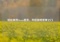 轻松探寻Steam首页，开启游戏世界之门