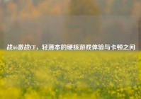 战66激战CF，轻薄本的硬核游戏体验与卡顿之问