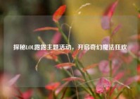 探秘LOL露露主题活动，开启奇幻魔法狂欢