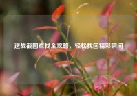 逆战截图查找全攻略，轻松找回精彩瞬间